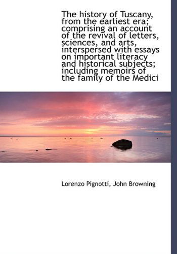 The History of Tuscany, from the Earliest Era; Comprising an Account of the Revival of Letters, Scie - John Browning - Books - BiblioLife - 9781116994575 - November 18, 2009