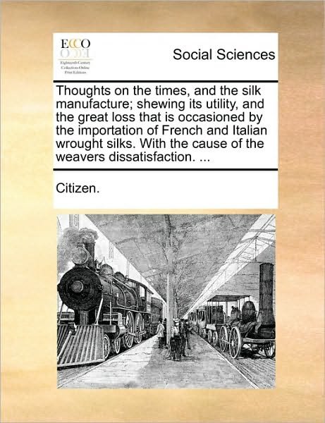 Cover for Citizen · Thoughts on the Times, and the Silk Manufacture; Shewing Its Utility, and the Great Loss That is Occasioned by the Importation of French and Italian W (Pocketbok) (2010)