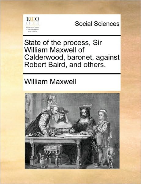 Cover for William Maxwell · State of the Process, Sir William Maxwell of Calderwood, Baronet, Against Robert Baird, and Others. (Paperback Book) (2010)