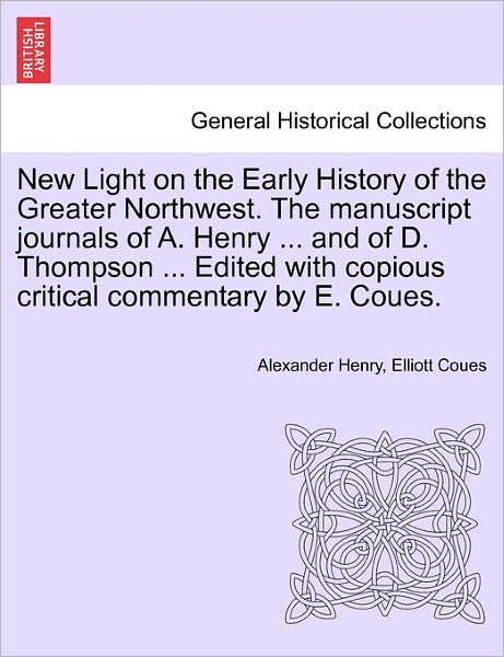 Cover for Alexander Henry · New Light on the Early History of the Greater Northwest. the Manuscript Journals of A. Henry ... and of D. Thompson ... Edited with Copious Critical C (Paperback Book) (2011)