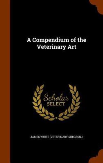 Cover for Research Associate James White · A Compendium of the Veterinary Art (Hardcover Book) (2015)