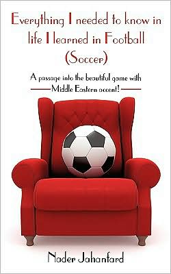 Cover for Nader Jahanfard · Everything I Needed to Know in Life I Learned in Football (Soccer): a Passage into the Beautiful Game with Middle Eastern Accent! (Paperback Book) (2009)