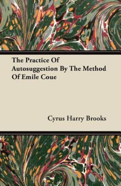 The Practice Of Autosuggestion By The Method Of Emile Coue - Cyrus Harry Brooks - Books - Read Books - 9781446099575 - February 22, 2012