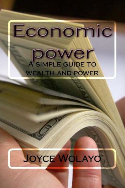 Economic Power: a Simple Guide to Wealth and Power - Ms Joyce Wolayo - Books - Createspace - 9781499543575 - May 13, 2014