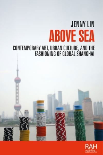 Cover for Jenny Lin · Above Sea: Contemporary Art, Urban Culture, and the Fashioning of Global Shanghai - Rethinking Art's Histories (Paperback Book) (2020)