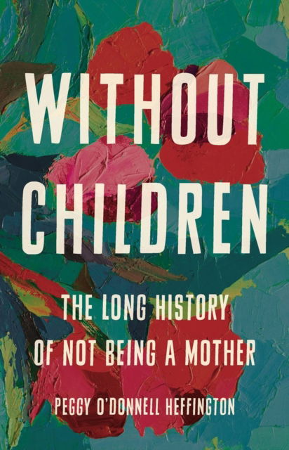 Cover for Peggy O'Donnell Heffington · Without Children: The Long History of Not Being a Mother (Hardcover Book) (2023)