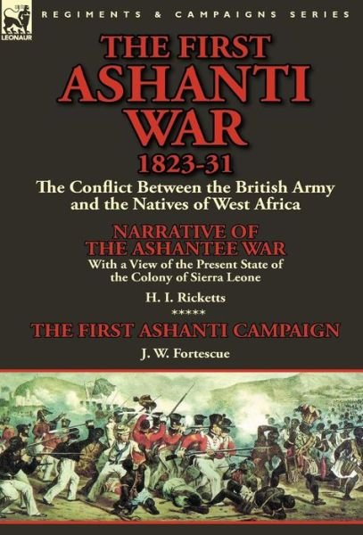 Cover for H I Ricketts · The First Ashanti War 1823-31: The Conflict Between the British Army and the Natives of West Africa-Narrative of the Ashantee War with a View of the (Gebundenes Buch) (2014)