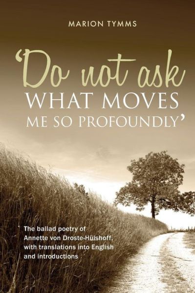 Cover for Marion Tymms · Do Not Ask What Moves Me So Profoundly : The ballad poetry of Annette von Droste-Hülshoff, with translations into English and introductions (Paperback Book) (2016)