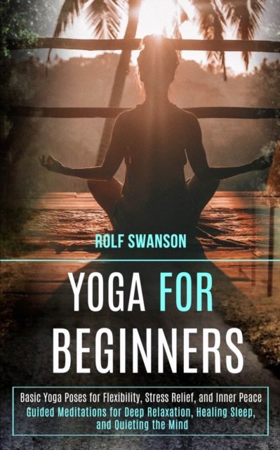 Cover for Rolf Swanson · Yoga for Beginners: Basic Yoga Poses for Flexibility, Stress Relief, and Inner Peace (Guided Meditations for Deep Relaxation, Healing Sleep, and Quieting the Mind) (Paperback Book) (2020)