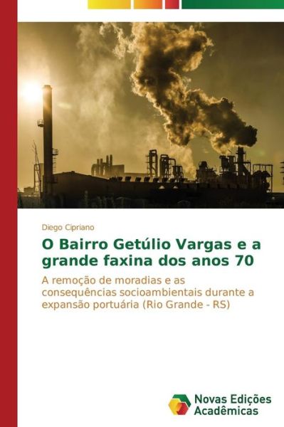 Cover for Diego Cipriano · O Bairro Getúlio Vargas E a Grande Faxina Dos Anos 70: a Remoção De Moradias E As Consequências Socioambientais Durante a Expansão Portuária (Rio Grande - Rs) (Portuguese Edition) (Paperback Book) [Portuguese edition] (2014)
