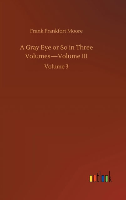 A Gray Eye or So in Three Volumes-Volume III: Volume 3 - Frank Frankfort Moore - Books - Outlook Verlag - 9783752444575 - August 15, 2020