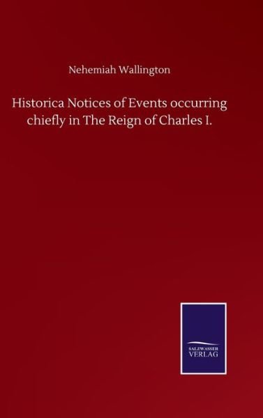 Historica Notices of Events occurring chiefly in The Reign of Charles I. - Nehemiah Wallington - Bücher - Salzwasser-Verlag Gmbh - 9783846057575 - 10. September 2020