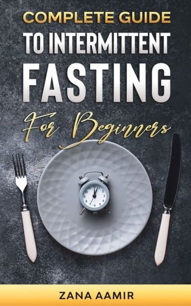 Cover for Zana Aamir · Complete Guide To Intermittent Fasting For Beginners: An Easy and Sustainable Way to a Healthy Life Style and Extreme Weight loss, Including a 7 Day Meal Plan and Other Tips and Tricks For All Ages (Paperback Book) (2021)
