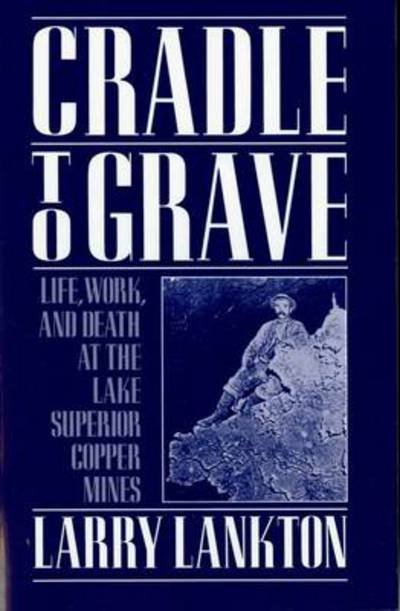 Cover for Lankton, Larry (Associate Professor of History, Associate Professor of History, Michigan Technological University) · Cradle to Grave: Life, Work, and Death at the Lake Superior Copper Mines (Pocketbok) (1993)