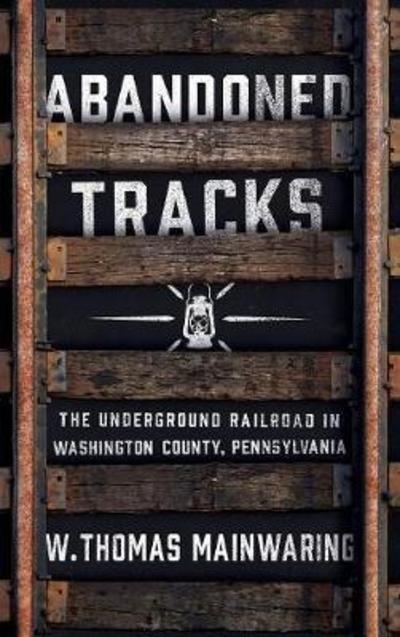 Cover for W. Thomas Mainwaring · Abandoned Tracks: The Underground Railroad in Washington County, Pennsylvania (Hardcover Book) (2018)