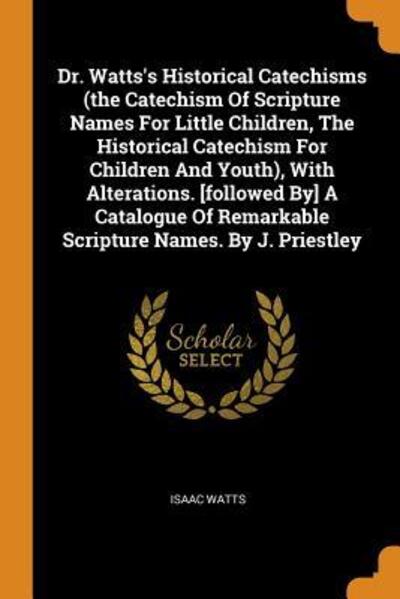 Cover for Isaac Watts · Dr. Watts's Historical Catechisms (the Catechism of Scripture Names for Little Children, the Historical Catechism for Children and Youth), with Alterations. [followed By] a Catalogue of Remarkable Scripture Names. by J. Priestley (Paperback Book) (2018)