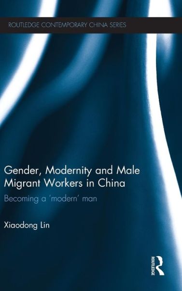 Cover for Lin, Xiaodong (Liverpool University, UK) · Gender, Modernity and Male Migrant Workers in China: Becoming a 'Modern' Man - Routledge Contemporary China Series (Hardcover bog) (2013)