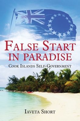 False Start in Paradise : Cook Islands Self-government - Iaveta Short - Books - Moana Publishing - 9780473497576 - August 3, 2020