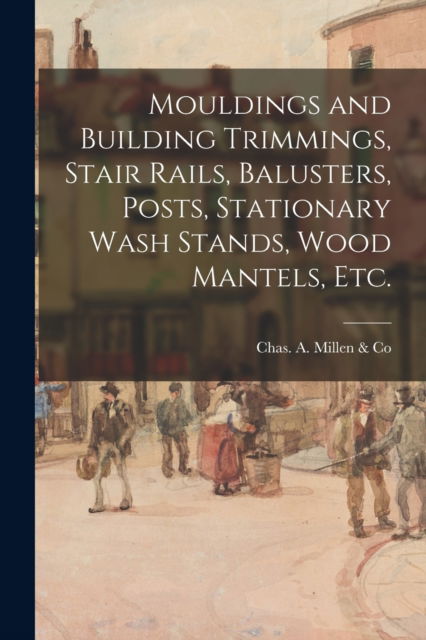 Cover for Chas a Millen &amp; Co · Mouldings and Building Trimmings, Stair Rails, Balusters, Posts, Stationary Wash Stands, Wood Mantels, Etc. (Paperback Book) (2021)