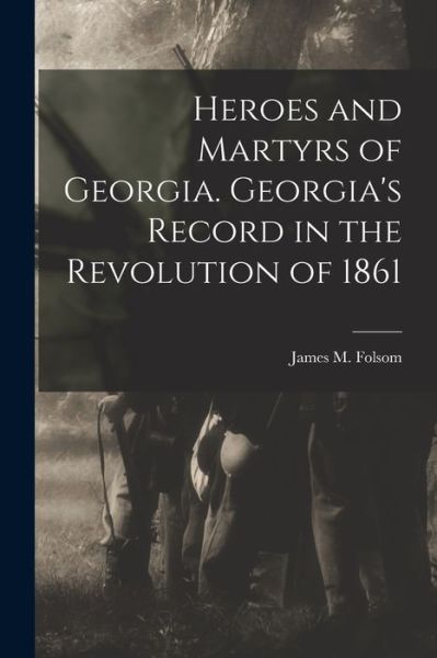 Cover for James M. (James Madison) B. Folsom · Heroes and Martyrs of Georgia. Georgia's Record in the Revolution Of 1861 (Book) (2022)