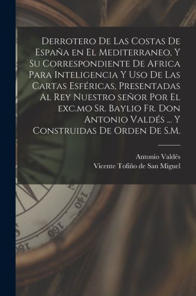 Cover for Vicente 1732-179 Tofiño de San Miguel · Derrotero de Las Costas de España en el Mediterraneo, y Su Correspondiente de Africa para Inteligencia y Uso de Las Cartas Esféricas, Presentadas Al Rey Nuestro Señor Por el Exc. mo Sr. Baylio Fr. Don Antonio Valdés ... y Construidas de Orden de S. M. (Book) (2022)