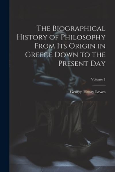 Cover for George Henry Lewes · Biographical History of Philosophy from Its Origin in Greece down to the Present Day; Volume 1 (Book) (2023)