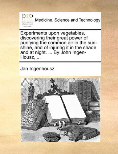 Cover for Jan Ingenhousz · Experiments Upon Vegetables, Discovering Their Great Power of Purifying the Common Air in the Sun-shine, and of Injuring It in the Shade and at Night. ... by John Ingen-housz, ... (Taschenbuch) (2010)