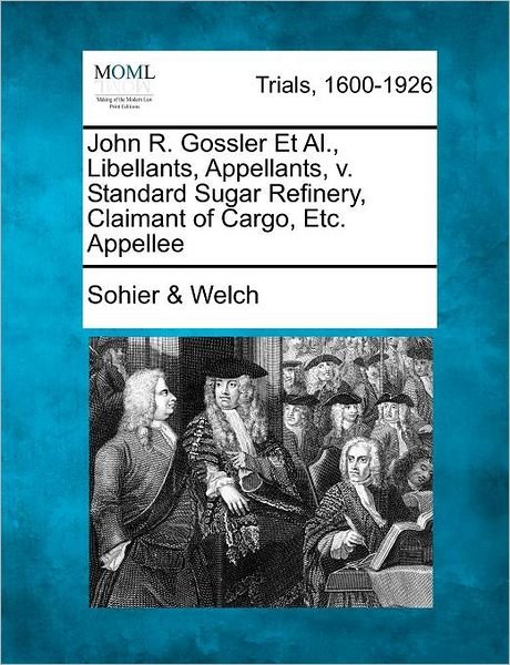 Cover for Welch, Sohier &amp; · John R. Gossler et Al., Libellants, Appellants, V. Standard Sugar Refinery, Claimant of Cargo, Etc. Appellee (Paperback Book) (2012)