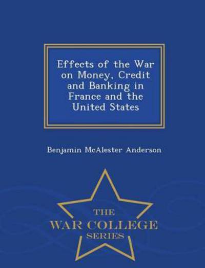 Cover for Benjamin Mcalester Anderson · Effects of the War on Money, Credit and Banking in France and the United States - War College Series (Paperback Book) (2015)