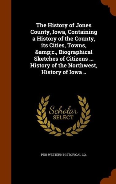 Cover for Pub Western Historical Co · The History of Jones County, Iowa, Containing a History of the County, Its Cities, Towns, &amp;C., Biographical Sketches of Citizens ... History of the Northwest, History of Iowa .. (Hardcover bog) (2015)