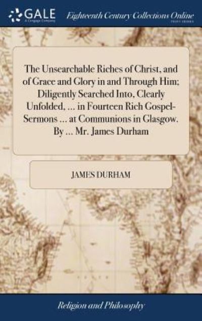 The Unsearchable Riches of Christ, and of Grace and Glory in and Through Him; Diligently Searched Into, Clearly Unfolded, ... in Fourteen Rich ... in Glasgow. by ... Mr. James Durham - James Durham - Books - Gale Ecco, Print Editions - 9781379756576 - April 19, 2018