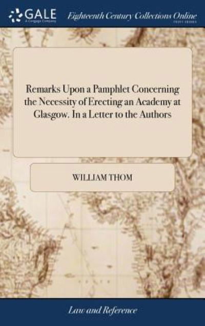 Remarks Upon a Pamphlet Concerning the Necessity of Erecting an Academy at Glasgow. in a Letter to the Authors - William Thom - Books - Gale Ecco, Print Editions - 9781379839576 - April 20, 2018