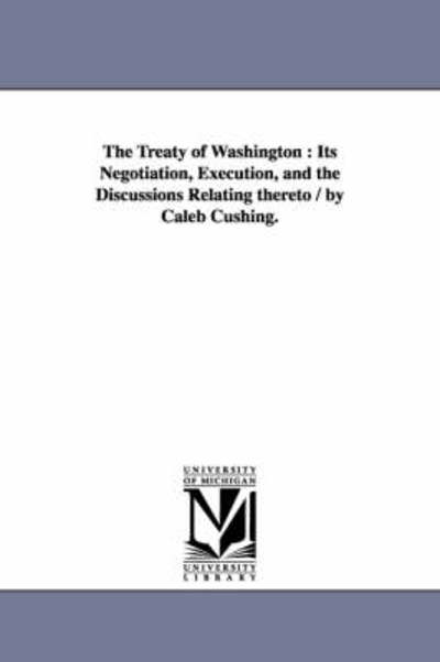 Cover for Michigan Historical Reprint Series · The Treaty of Washington : Its Negotiation, Execution, and the Discussions Relating Thereto / by Caleb Cushing. (Paperback Book) (2006)