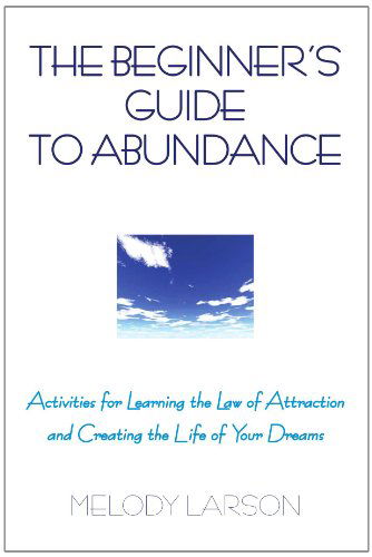 The Beginner's Guide to Abundance: Activities for Learning the Law of Attraction and Creating Life Your Dream - Melody Larson - Books - Xlibris, Corp. - 9781425752576 - February 28, 2007