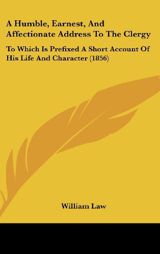 A Humble, Earnest, and Affectionate Address to the Clergy: to Which is Prefixed a Short Account of His Life and Character (1856) - William Law - Books - Kessinger Publishing, LLC - 9781436923576 - August 18, 2008