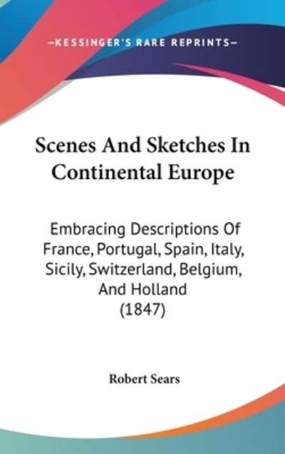 Cover for Robert Sears · Scenes and Sketches in Continental Europe: Embracing Descriptions of France, Portugal, Spain, Italy, Sicily, Switzerland, Belgium, and Holland (1847) (Hardcover Book) (2008)