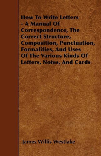 Cover for James Willis Westlake · How to Write Letters - a Manual of Correspondence, the Correct Structure, Composition, Punctuation, Formalities, and Uses of the Various Kinds of Letters, Notes, and Cards (Paperback Book) (2010)