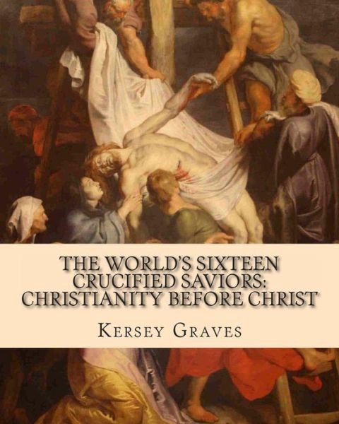 The World's Sixteen Crucified Saviors: : Christianity Before Christ - Kersey Graves - Bøker - Createspace - 9781461165576 - 8. mai 2011