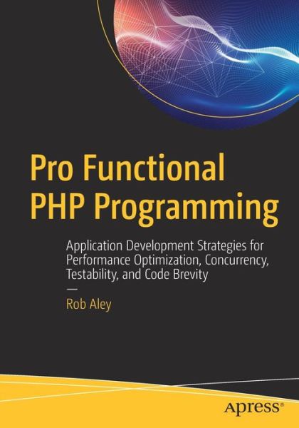 Cover for Rob Aley · Pro Functional PHP Programming: Application Development Strategies for Performance Optimization, Concurrency, Testability, and Code Brevity (Paperback Book) [1st edition] (2017)