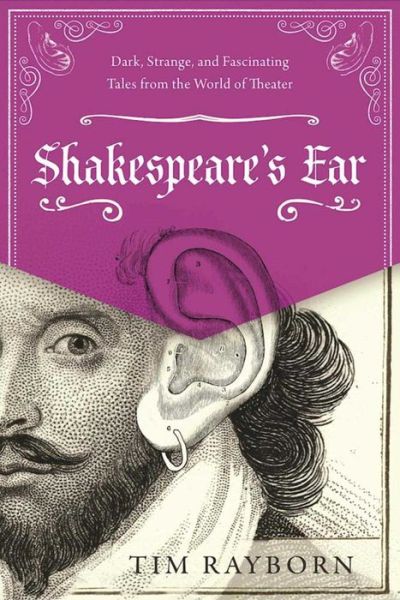 Cover for Tim Rayborn · Shakespeare's Ear: Dark, Strange, and Fascinating Tales from the World of Theater (Hardcover Book) (2017)