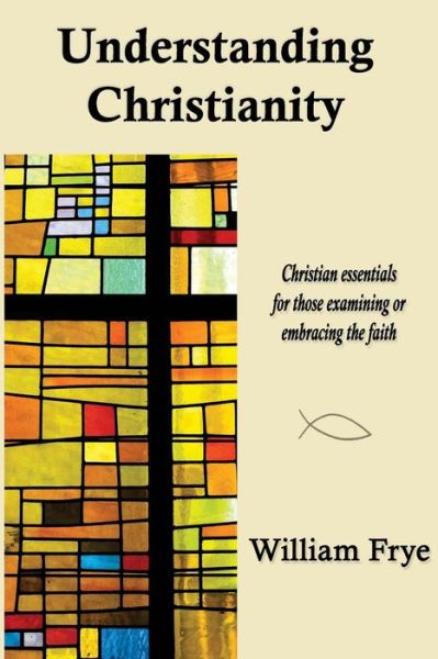 Cover for William Frye · Understanding Christianity: Christian Essentials for Those Examining or Embracing the Faith. (Paperback Book) (2015)