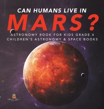 Can Humans Live in Mars? Astronomy Book for Kids Grade 4 Children's Astronomy & Space Books - Baby Professor - Books - Baby Professor - 9781541975576 - August 1, 2019