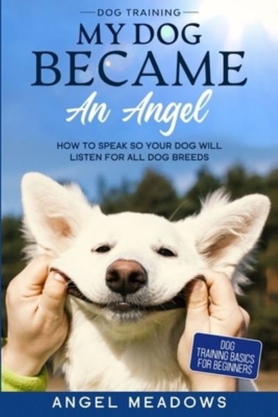 Cover for Angel Meadows · Dog Training: MY DOG BECAME AN ANGEL - How To Speak So Your Dog Will Listen For All Dog Breeds (Dog Training Basics For Beginners) (Paperback Book) (2023)