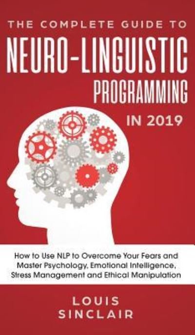 Cover for Louis Sinclair · The Complete Guide to Neuro-Linguistic Programming in 2019: How to Use NLP to Overcome Your Fears and Master Psychology, Emotional Intelligence, Stress Management and Ethical Manipulation (Hardcover Book) (2019)