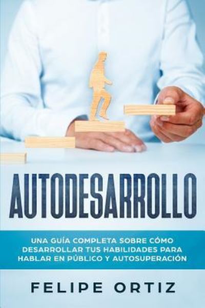 Cover for Felipe Ortiz · Autodesarrollo: Una Guia Completa Sobre Como Desarrollar Tus Habilidades Para Hablar En Publico y Autosuperacion (Pocketbok) [Self Development Spanish edition] (2019)