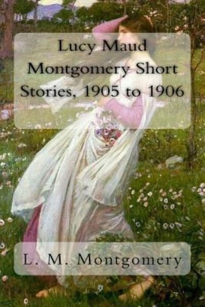 Cover for Lucy Maud Montgomery · Lucy Maud Montgomery Short Stories, 1905 to 1906 (Pocketbok) (2017)