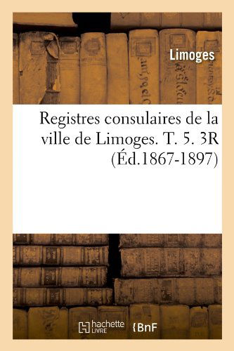 Cover for Limoges · Registres Consulaires De La Ville De Limoges. T. 5. 3r (Ed.1867-1897) (French Edition) (Paperback Bog) [French edition] (2012)