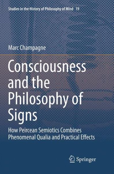 Cover for Marc Champagne · Consciousness and the Philosophy of Signs: How Peircean Semiotics Combines Phenomenal Qualia and Practical Effects - Studies in the History of Philosophy of Mind (Paperback Book) [Softcover reprint of the original 1st ed. 2018 edition] (2018)