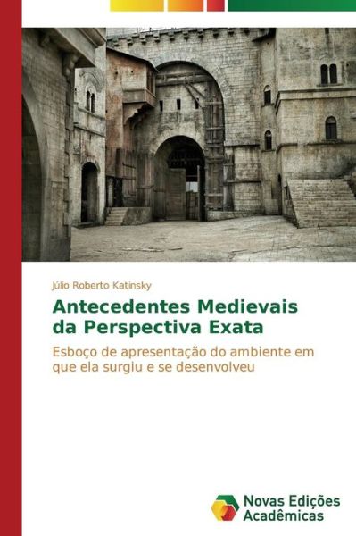 Cover for Júlio Roberto Katinsky · Antecedentes Medievais Da Perspectiva Exata: Esboço De Apresentação Do Ambiente Em Que Ela Surgiu E Se Desenvolveu (Paperback Book) [Portuguese edition] (2014)