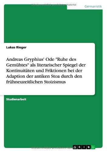 Andreas Gryphius' Ode Ruhe des Gemuhtes als literarischer Spiegel der Kontinuitaten und Friktionen bei der Adaption der antiken Stoa durch den fruhneuzeitlichen Stoizismus - Lukas Rieger - Livros - Grin Verlag - 9783656136576 - 23 de fevereiro de 2012